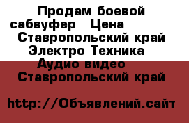 Продам боевой сабвуфер › Цена ­ 2 000 - Ставропольский край Электро-Техника » Аудио-видео   . Ставропольский край